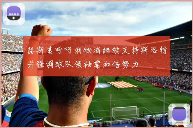 赫斯基呼吁利物浦继续支持斯洛特并强调球队领袖需加倍努力