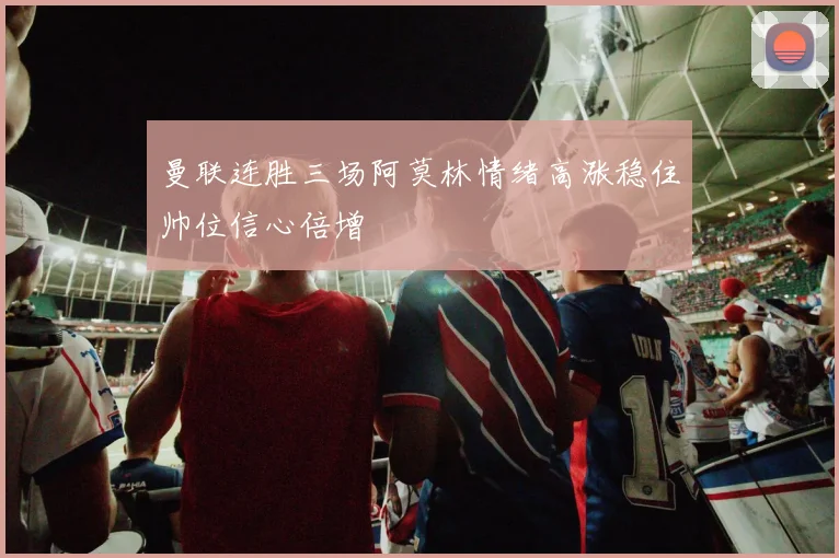 曼联连胜三场阿莫林情绪高涨稳住帅位信心倍增