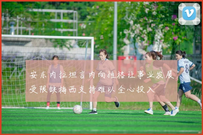 安东内拉坦言内向性格让事业发展受限缺梅西支持难以全心投入