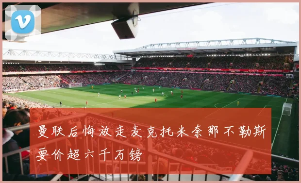曼联后悔放走麦克托米奈那不勒斯要价超六千万镑