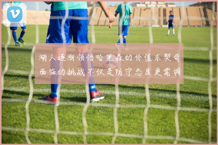 湖人逐渐领悟哈里森的价值东契奇面临的挑战不仅是防守态度更需调整