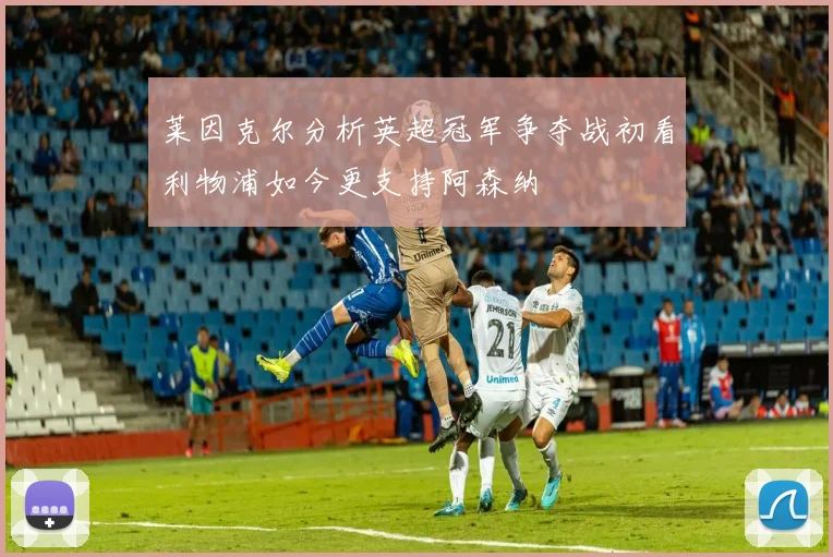 莱因克尔分析英超冠军争夺战初看利物浦如今更支持阿森纳
