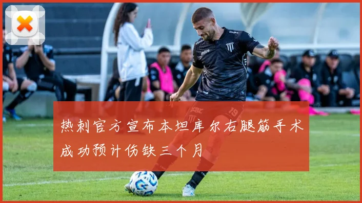 热刺官方宣布本坦库尔右腿筋手术成功预计伤缺三个月