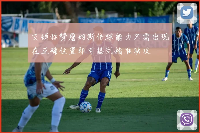 艾顿称赞詹姆斯传球能力只需出现在正确位置即可接到精准助攻