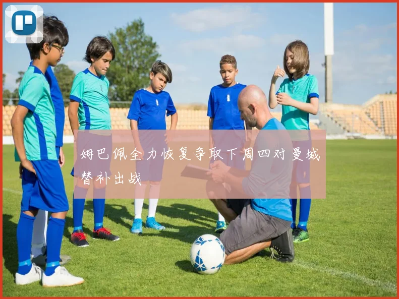姆巴佩全力恢复争取下周四对曼城替补出战
