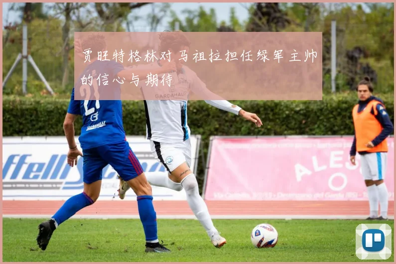贾旺特格林对马祖拉担任绿军主帅的信心与期待