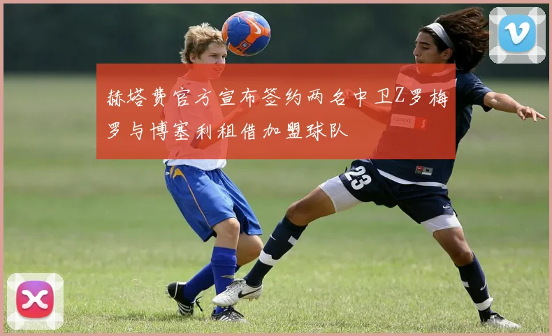 赫塔费官方宣布签约两名中卫Z罗梅罗与博塞利租借加盟球队