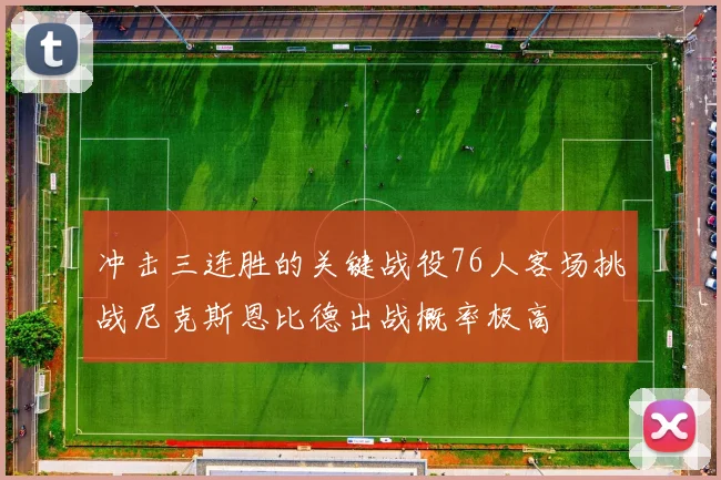 冲击三连胜的关键战役76人客场挑战尼克斯恩比德出战概率极高
