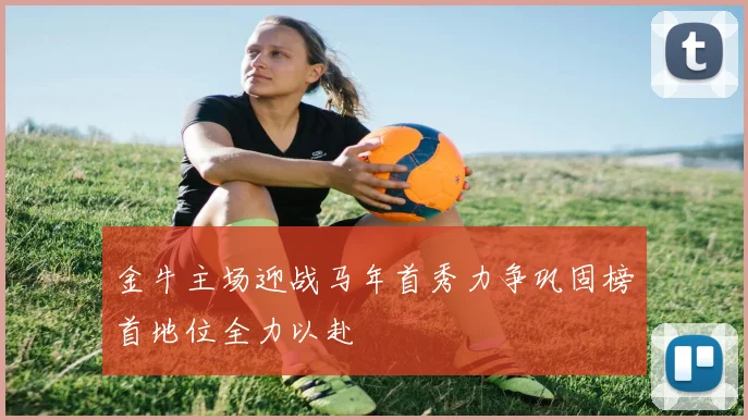 金牛主场迎战马年首秀力争巩固榜首地位全力以赴