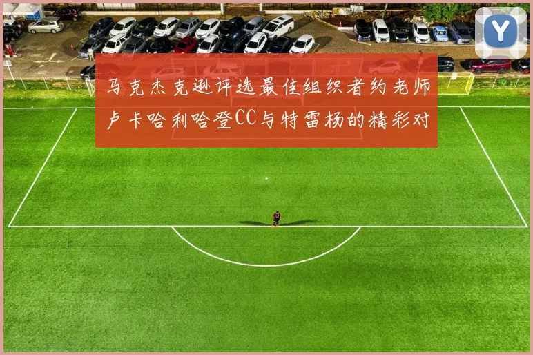 马克杰克逊评选最佳组织者约老师卢卡哈利哈登CC与特雷杨的精彩对比