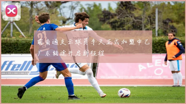 前南通支云球员李天正式加盟中乙广东铭途开启新征程
