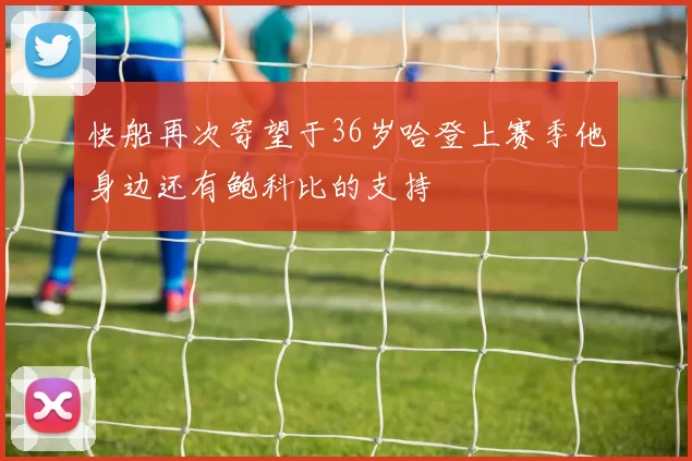 快船再次寄望于36岁哈登上赛季他身边还有鲍科比的支持