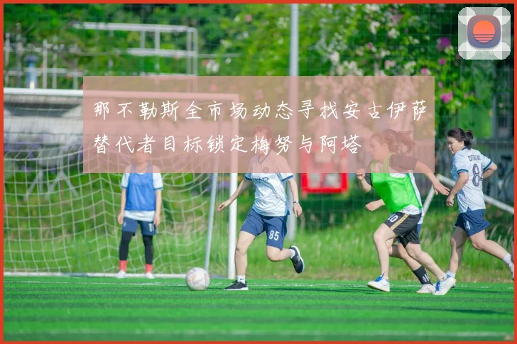 那不勒斯全市场动态寻找安古伊萨替代者目标锁定梅努与阿塔