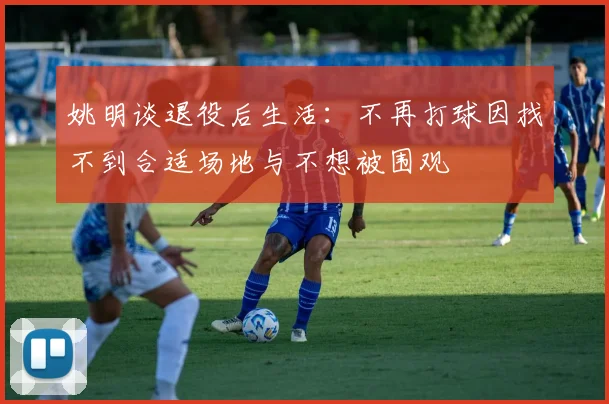 姚明谈退役后生活：不再打球因找不到合适场地与不想被围观
