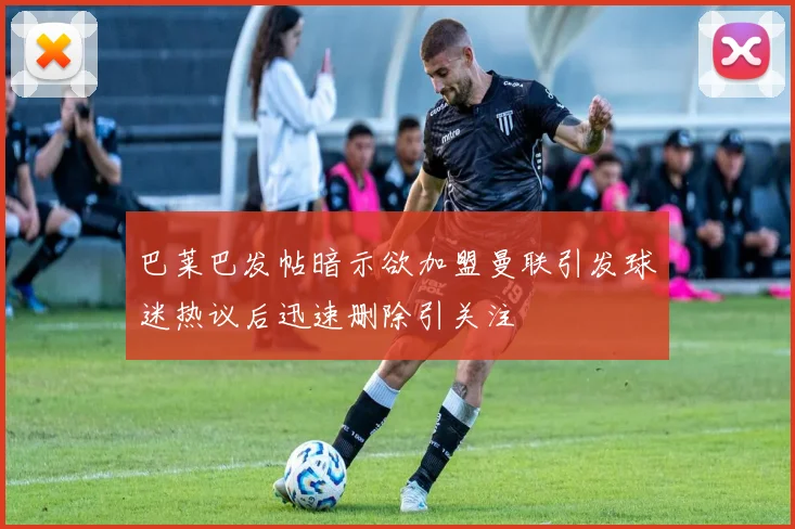 巴莱巴发帖暗示欲加盟曼联引发球迷热议后迅速删除引关注
