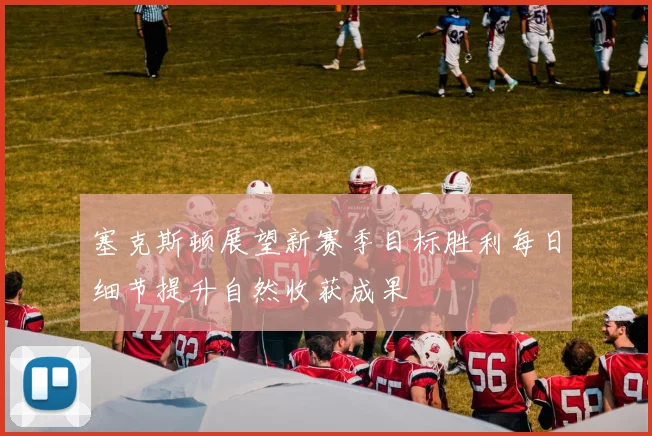塞克斯顿展望新赛季目标胜利每日细节提升自然收获成果
