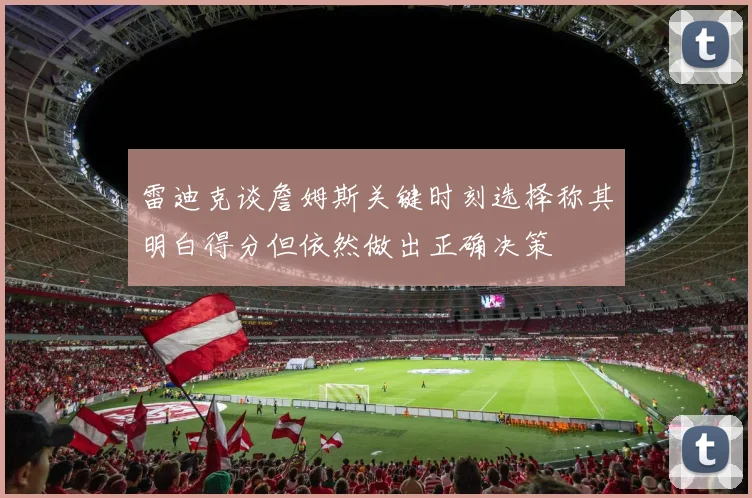 雷迪克谈詹姆斯关键时刻选择称其明白得分但依然做出正确决策
