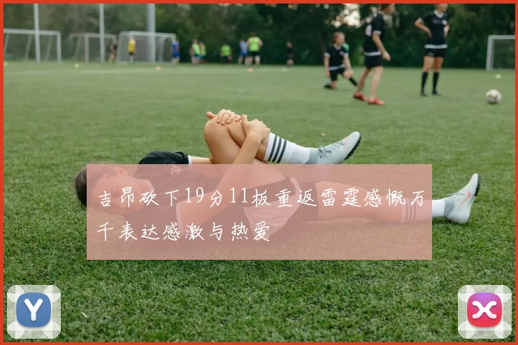 吉昂砍下19分11板重返雷霆感慨万千表达感激与热爱