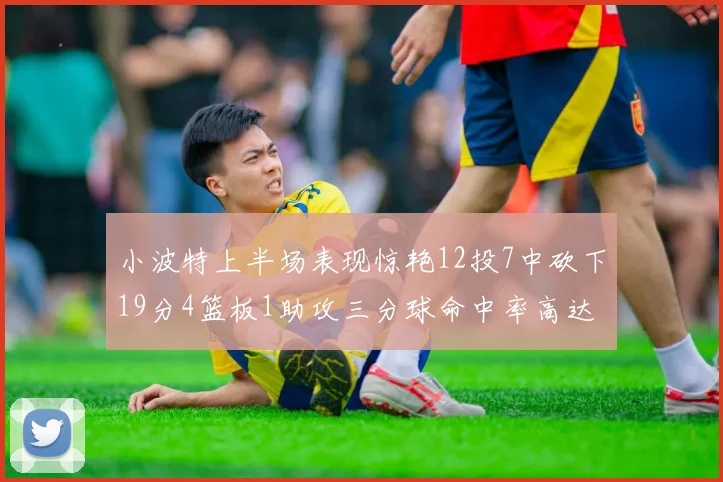小波特上半场表现惊艳12投7中砍下19分4篮板1助攻三分球命中率高达60