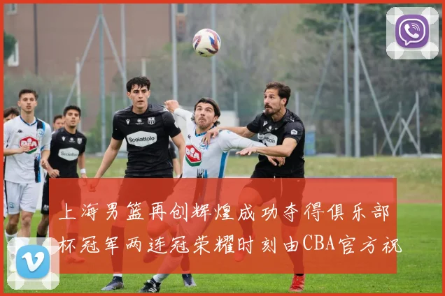 上海男篮再创辉煌成功夺得俱乐部杯冠军两连冠荣耀时刻由CBA官方祝贺
