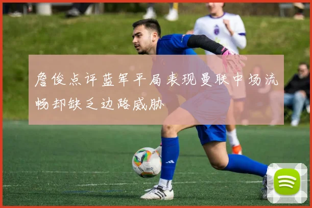 詹俊点评蓝军平局表现曼联中场流畅却缺乏边路威胁