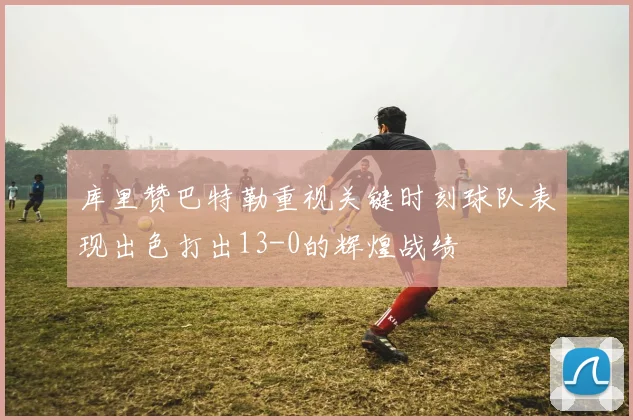 库里赞巴特勒重视关键时刻球队表现出色打出13-0的辉煌战绩