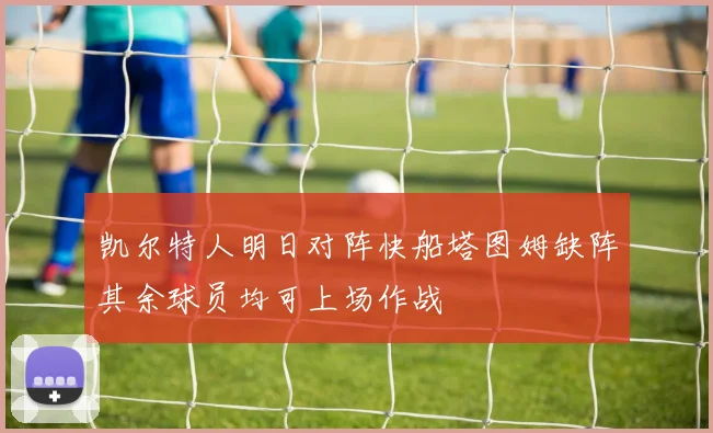 凯尔特人明日对阵快船塔图姆缺阵其余球员均可上场作战