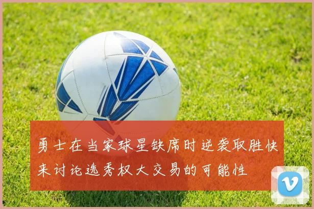 勇士在当家球星缺席时逆袭取胜快来讨论选秀权大交易的可能性