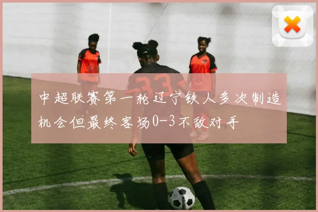 中超联赛第一轮辽宁铁人多次制造机会但最终客场0-3不敌对手