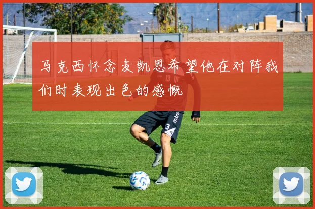 马克西怀念麦凯恩希望他在对阵我们时表现出色的感慨