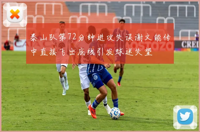 泰山队第72分钟进攻失误谢文能传中直接飞出底线引发球迷失望