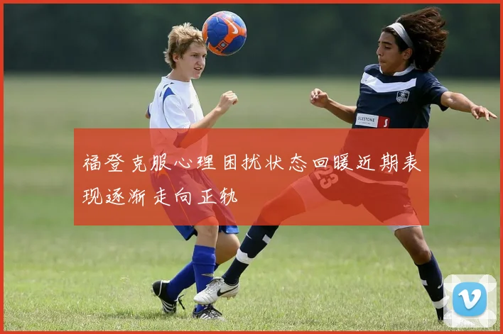福登克服心理困扰状态回暖近期表现逐渐走向正轨