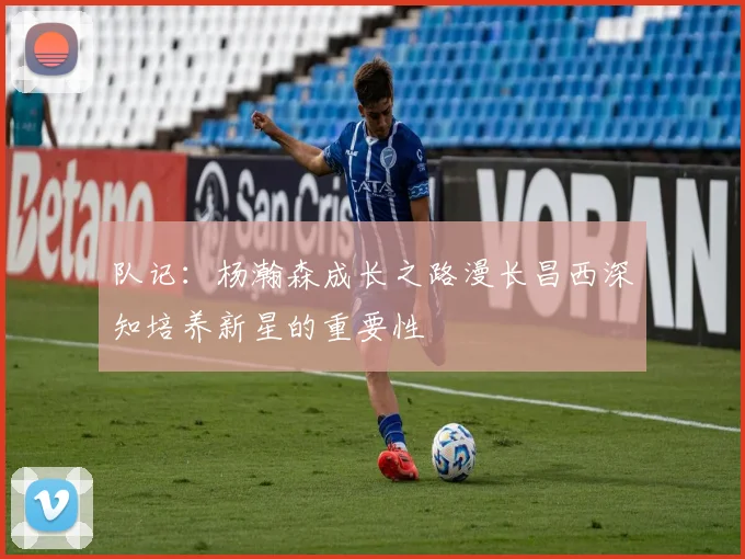 队记：杨瀚森成长之路漫长昌西深知培养新星的重要性