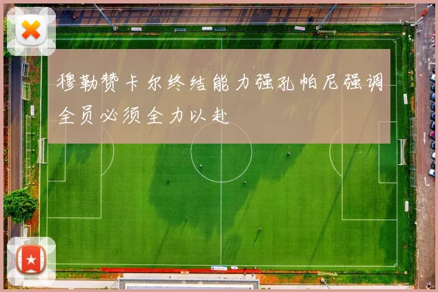 穆勒赞卡尔终结能力强孔帕尼强调全员必须全力以赴