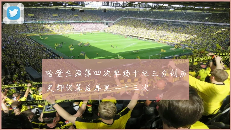 哈登生涯第四次单场十记三分创历史却仍落后库里二十三次