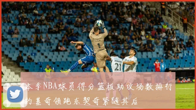 本季NBA球员得分篮板助攻场数排行约基奇领跑东契奇紧随其后
