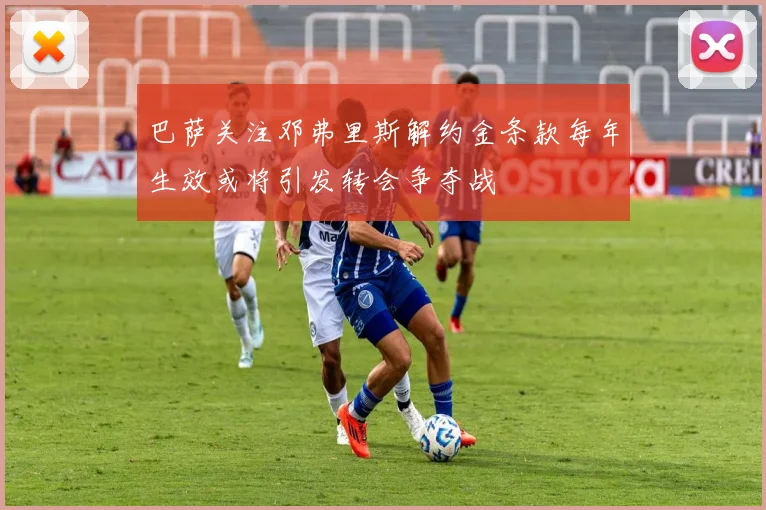 巴萨关注邓弗里斯解约金条款每年生效或将引发转会争夺战