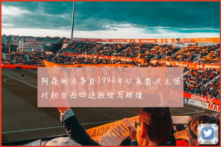 阿森纳力争自1994年以来首次主场对切尔西四连胜续写辉煌