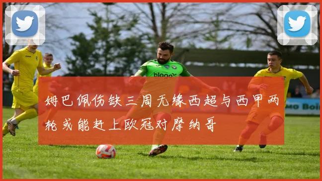 姆巴佩伤缺三周无缘西超与西甲两轮或能赶上欧冠对摩纳哥