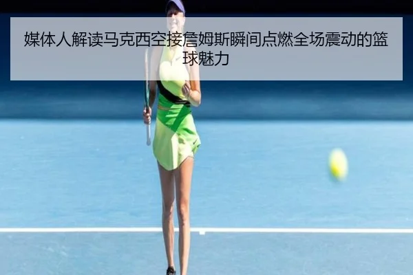 媒体人解读马克西空接詹姆斯瞬间点燃全场震动的篮球魅力